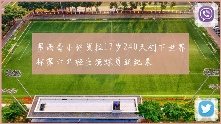 墨西哥小将莫拉17岁240天创下世界杯第六年轻出场球员新纪录