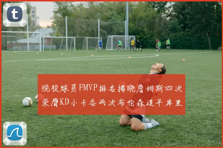 现役球员FMVP排名揭晓詹姆斯四次荣膺KD小卡各两次布伦森追平库里约基奇等人