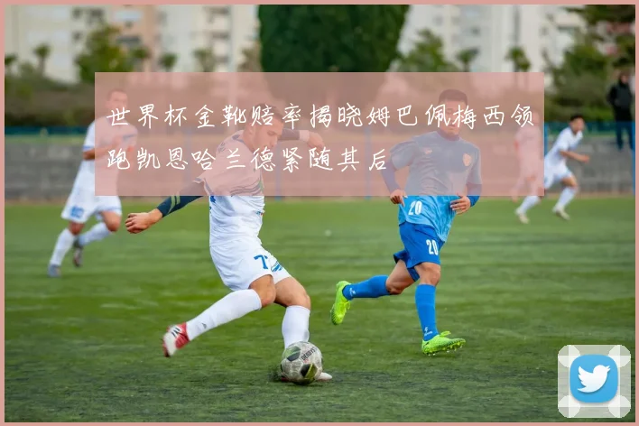 世界杯金靴赔率揭晓姆巴佩梅西领跑凯恩哈兰德紧随其后