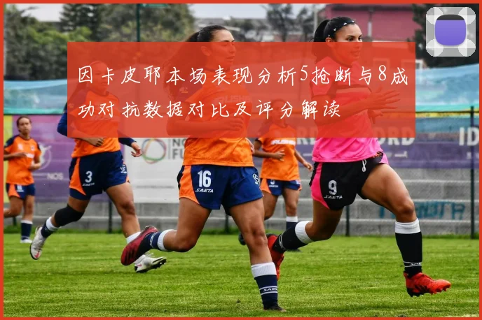 因卡皮耶本场表现分析5抢断与8成功对抗数据对比及评分解读
