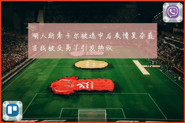湖人新秀卡尔被选中后表情复杂直言我被交易了引发热议