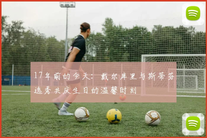 17年前的今天：戴尔库里与斯蒂芬选秀共庆生日的温馨时刻