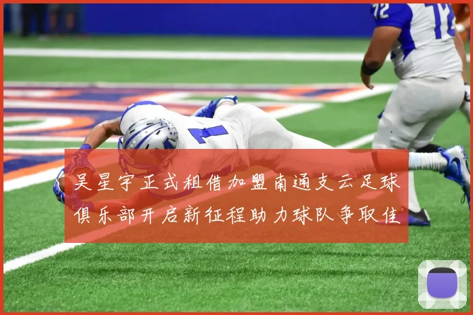 吴星宇正式租借加盟南通支云足球俱乐部开启新征程助力球队争取佳绩