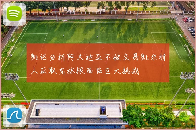 凯记分析阿夫迪亚不被交易凯尔特人获取克林根面临巨大挑战