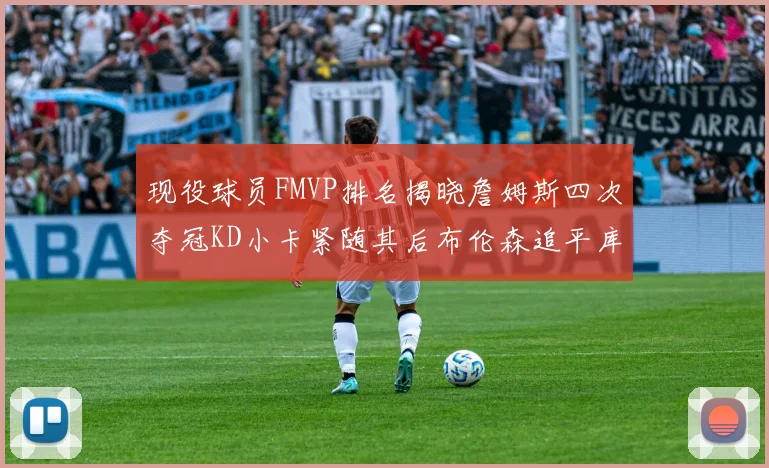 现役球员FMVP排名揭晓詹姆斯四次夺冠KD小卡紧随其后布伦森追平库里约基奇等