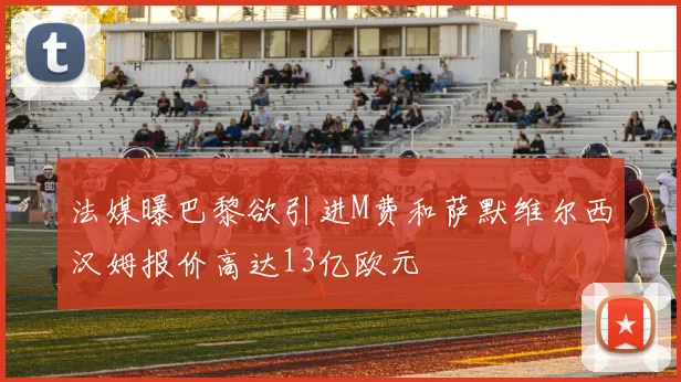 法媒曝巴黎欲引进M费和萨默维尔西汉姆报价高达13亿欧元