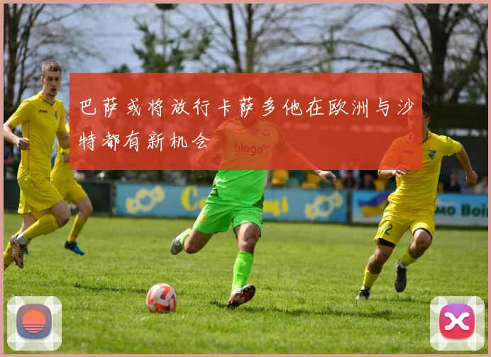 巴萨或将放行卡萨多他在欧洲与沙特都有新机会