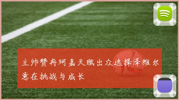 主帅赞冉珂嘉天赋出众选择泽维尔意在挑战与成长