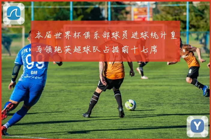 本届世界杯俱乐部球员进球统计皇马领跑英超球队占据前十七席