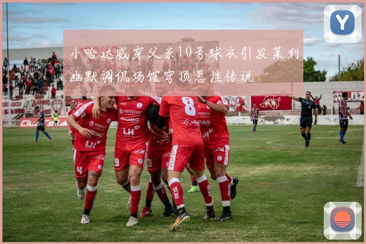 小哈达威穿父亲10号球衣引发莱利幽默调侃场馆穹顶悬挂传说