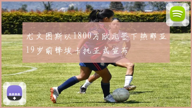 尤文图斯以1800万欧元签下热那亚19岁前锋埃卡托正式宣布