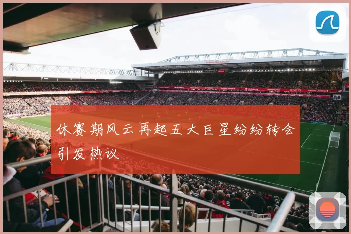 休赛期风云再起五大巨星纷纷转会引发热议